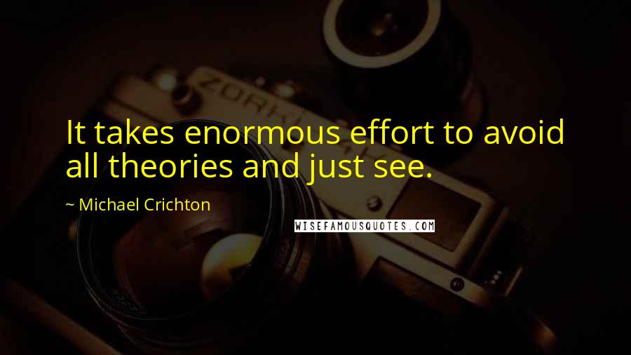 Michael Crichton Quotes: It takes enormous effort to avoid all theories and just see.