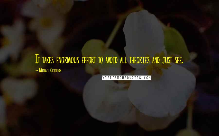 Michael Crichton Quotes: It takes enormous effort to avoid all theories and just see.