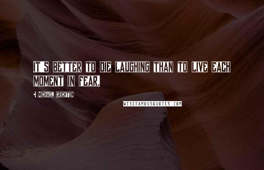 Michael Crichton Quotes: It's better to die laughing than to live each moment in fear.