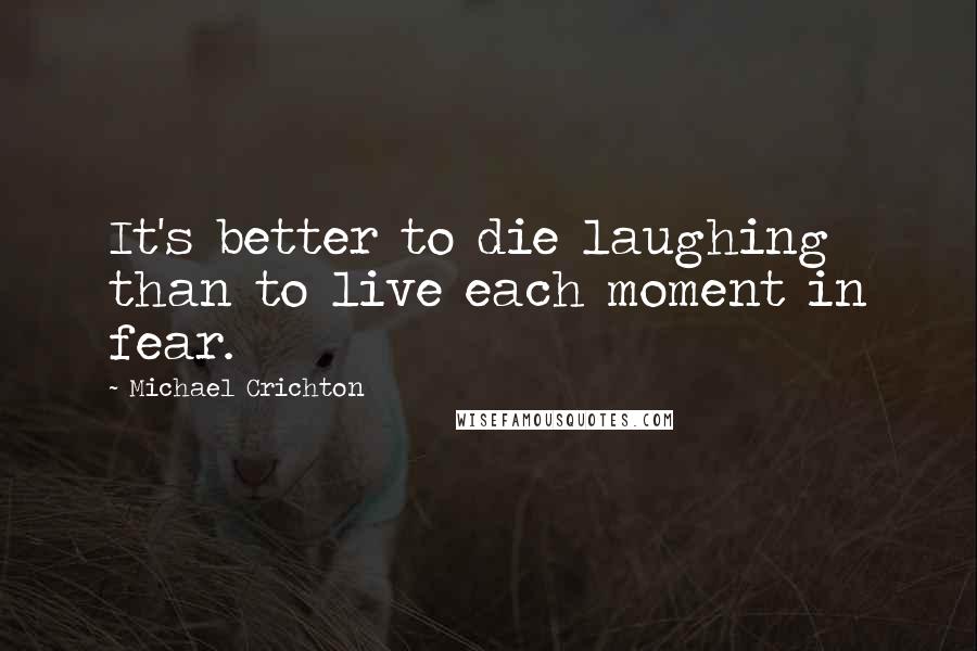 Michael Crichton Quotes: It's better to die laughing than to live each moment in fear.