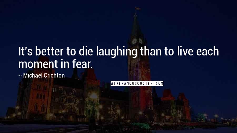 Michael Crichton Quotes: It's better to die laughing than to live each moment in fear.