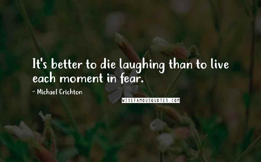 Michael Crichton Quotes: It's better to die laughing than to live each moment in fear.