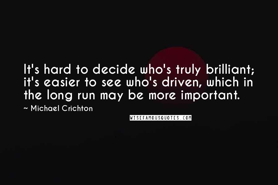 Michael Crichton Quotes: It's hard to decide who's truly brilliant; it's easier to see who's driven, which in the long run may be more important.