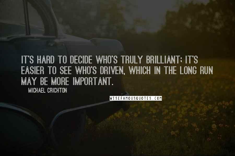 Michael Crichton Quotes: It's hard to decide who's truly brilliant; it's easier to see who's driven, which in the long run may be more important.