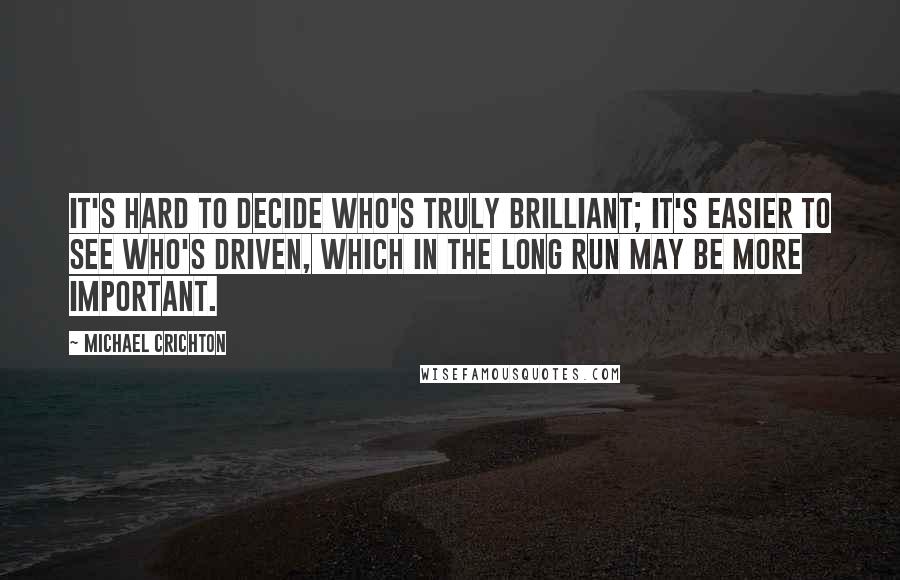 Michael Crichton Quotes: It's hard to decide who's truly brilliant; it's easier to see who's driven, which in the long run may be more important.