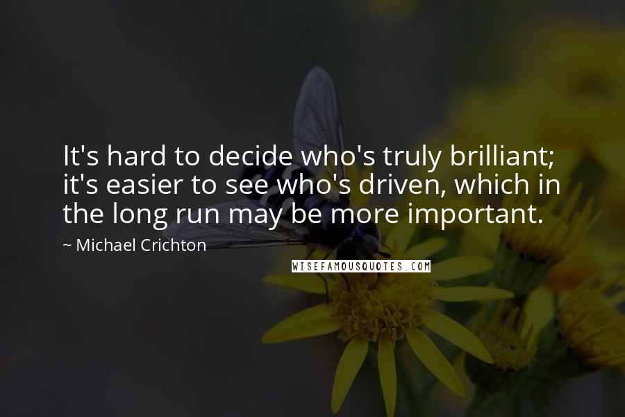 Michael Crichton Quotes: It's hard to decide who's truly brilliant; it's easier to see who's driven, which in the long run may be more important.