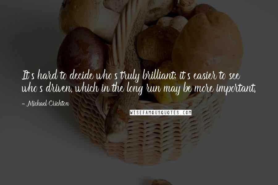 Michael Crichton Quotes: It's hard to decide who's truly brilliant; it's easier to see who's driven, which in the long run may be more important.