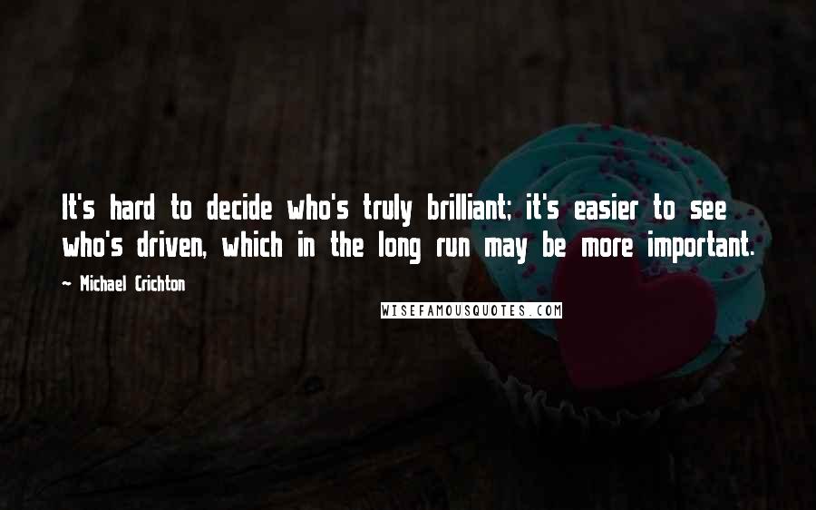 Michael Crichton Quotes: It's hard to decide who's truly brilliant; it's easier to see who's driven, which in the long run may be more important.