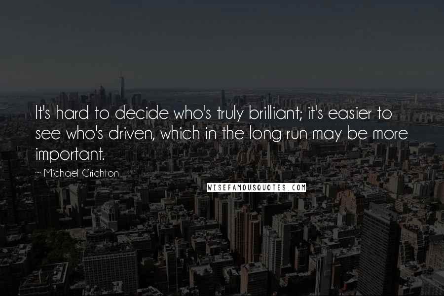 Michael Crichton Quotes: It's hard to decide who's truly brilliant; it's easier to see who's driven, which in the long run may be more important.