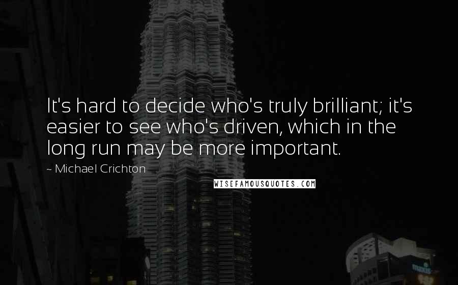 Michael Crichton Quotes: It's hard to decide who's truly brilliant; it's easier to see who's driven, which in the long run may be more important.