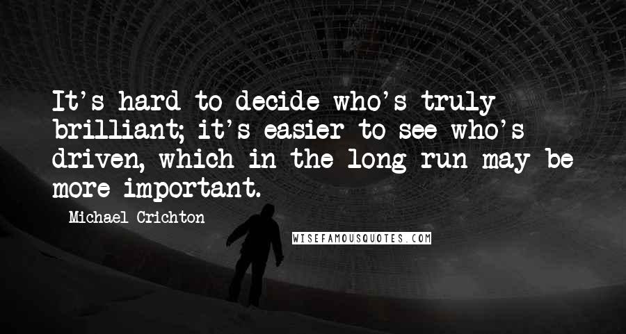 Michael Crichton Quotes: It's hard to decide who's truly brilliant; it's easier to see who's driven, which in the long run may be more important.