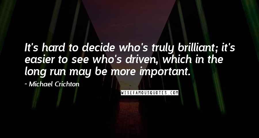 Michael Crichton Quotes: It's hard to decide who's truly brilliant; it's easier to see who's driven, which in the long run may be more important.