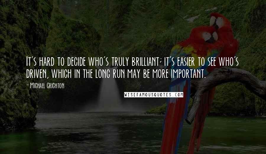 Michael Crichton Quotes: It's hard to decide who's truly brilliant; it's easier to see who's driven, which in the long run may be more important.