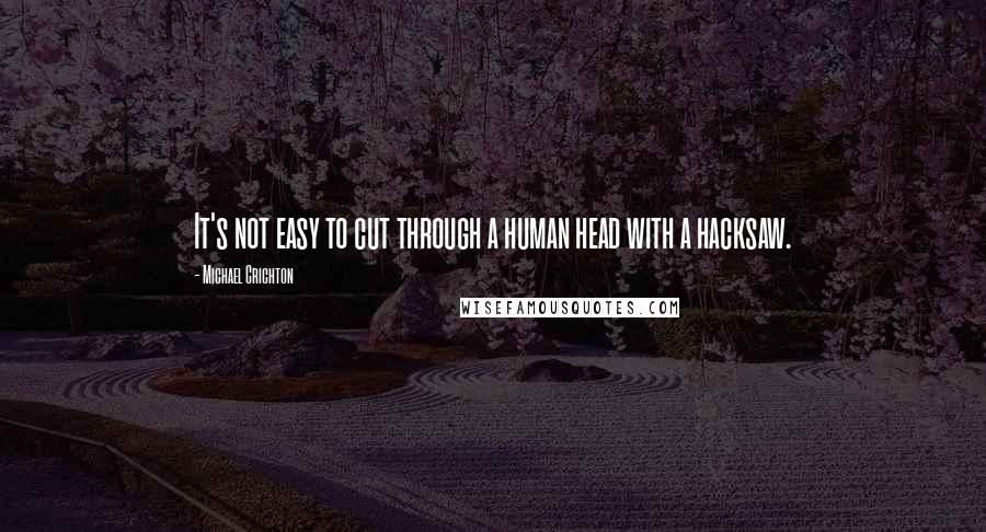 Michael Crichton Quotes: It's not easy to cut through a human head with a hacksaw.