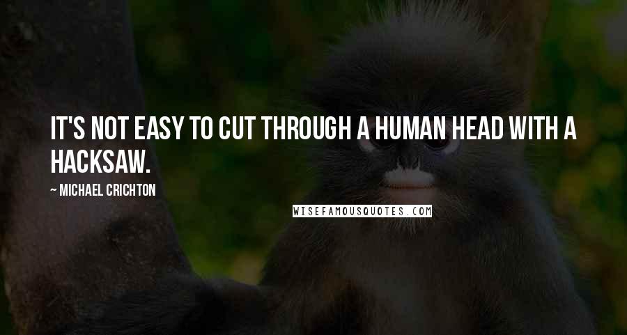 Michael Crichton Quotes: It's not easy to cut through a human head with a hacksaw.