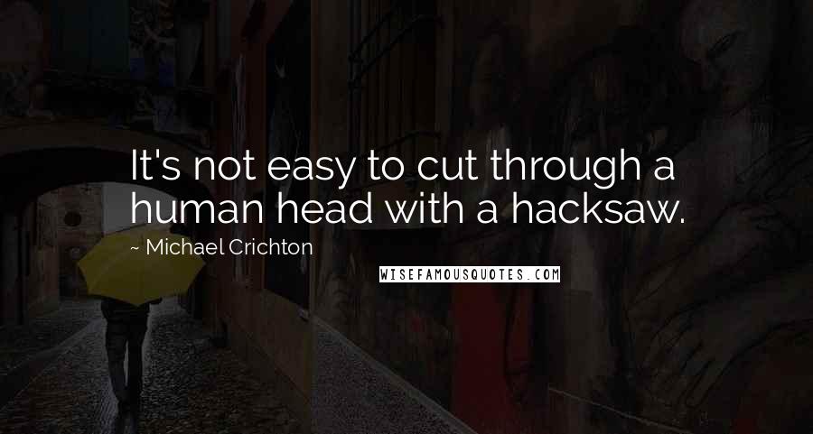 Michael Crichton Quotes: It's not easy to cut through a human head with a hacksaw.