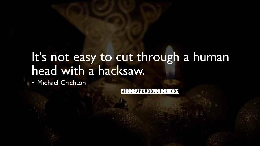 Michael Crichton Quotes: It's not easy to cut through a human head with a hacksaw.