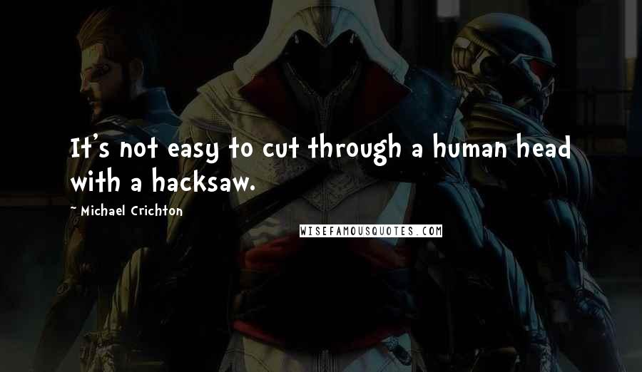 Michael Crichton Quotes: It's not easy to cut through a human head with a hacksaw.