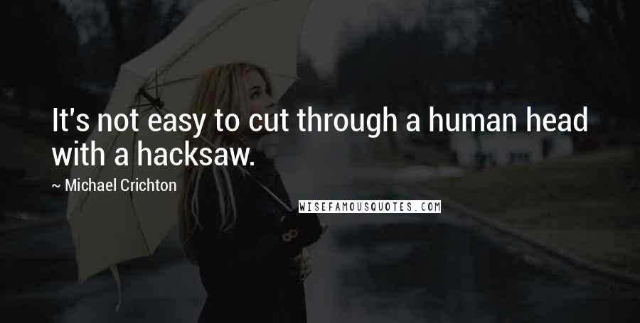 Michael Crichton Quotes: It's not easy to cut through a human head with a hacksaw.