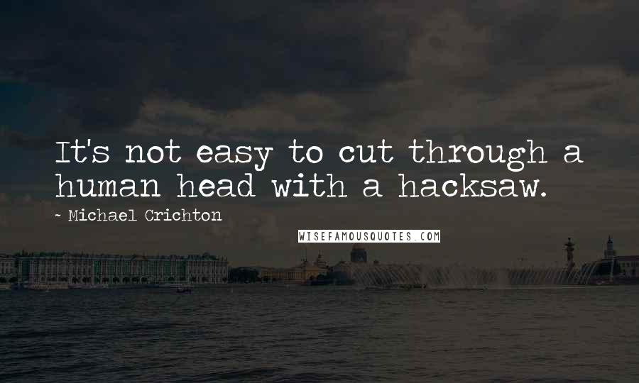 Michael Crichton Quotes: It's not easy to cut through a human head with a hacksaw.