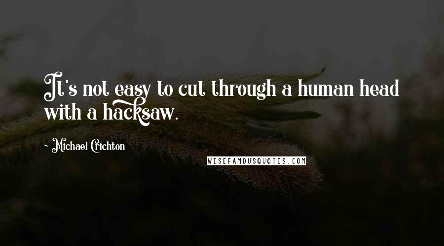 Michael Crichton Quotes: It's not easy to cut through a human head with a hacksaw.