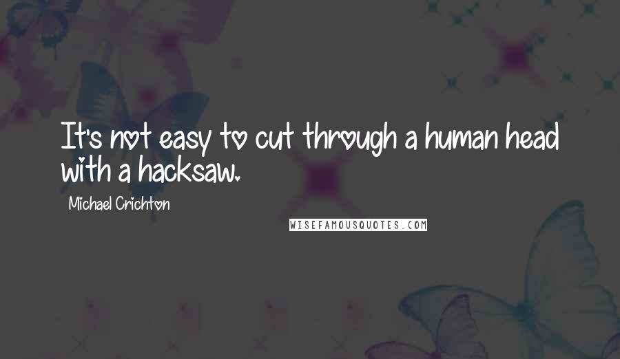 Michael Crichton Quotes: It's not easy to cut through a human head with a hacksaw.