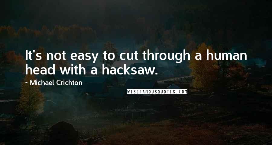 Michael Crichton Quotes: It's not easy to cut through a human head with a hacksaw.