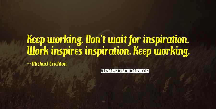 Michael Crichton Quotes: Keep working. Don't wait for inspiration. Work inspires inspiration. Keep working.