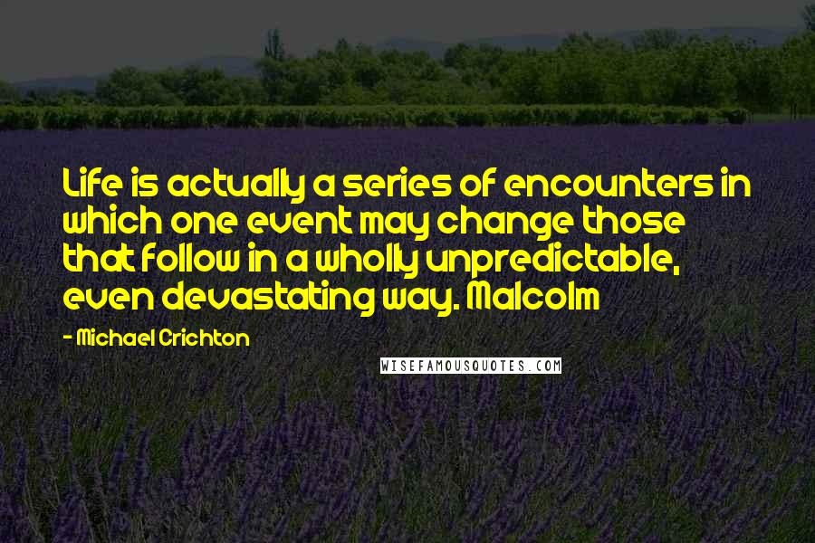 Michael Crichton Quotes: Life is actually a series of encounters in which one event may change those that follow in a wholly unpredictable, even devastating way. Malcolm