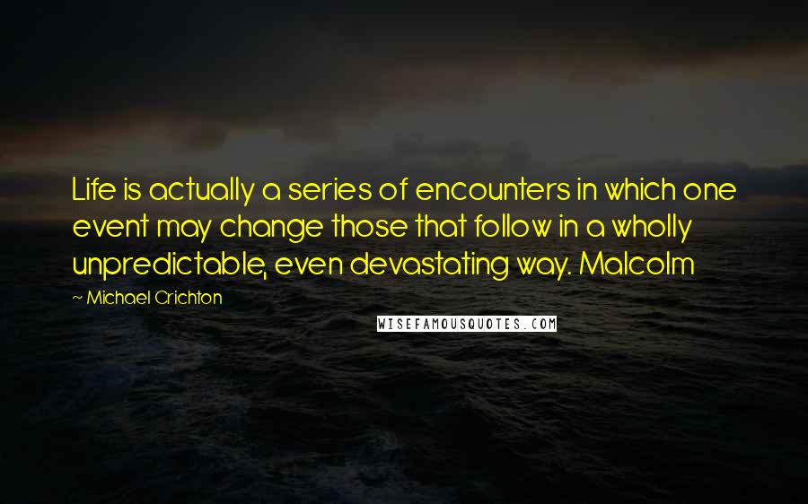 Michael Crichton Quotes: Life is actually a series of encounters in which one event may change those that follow in a wholly unpredictable, even devastating way. Malcolm