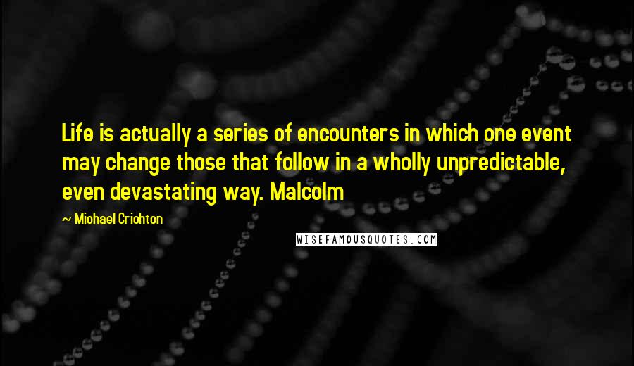 Michael Crichton Quotes: Life is actually a series of encounters in which one event may change those that follow in a wholly unpredictable, even devastating way. Malcolm