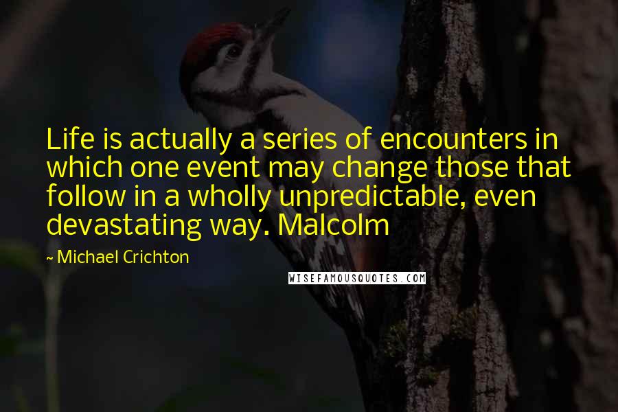Michael Crichton Quotes: Life is actually a series of encounters in which one event may change those that follow in a wholly unpredictable, even devastating way. Malcolm