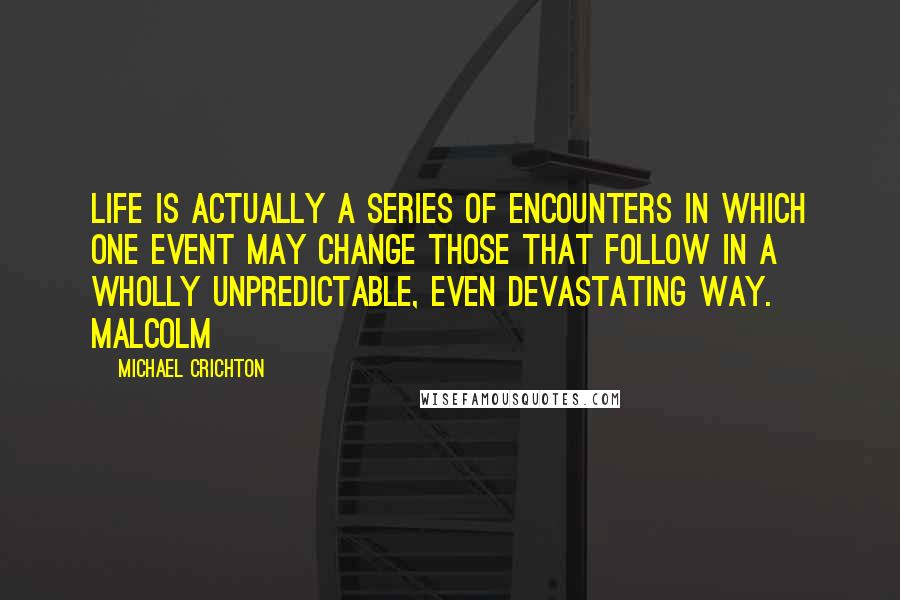 Michael Crichton Quotes: Life is actually a series of encounters in which one event may change those that follow in a wholly unpredictable, even devastating way. Malcolm