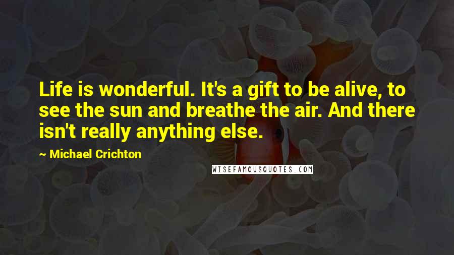 Michael Crichton Quotes: Life is wonderful. It's a gift to be alive, to see the sun and breathe the air. And there isn't really anything else.