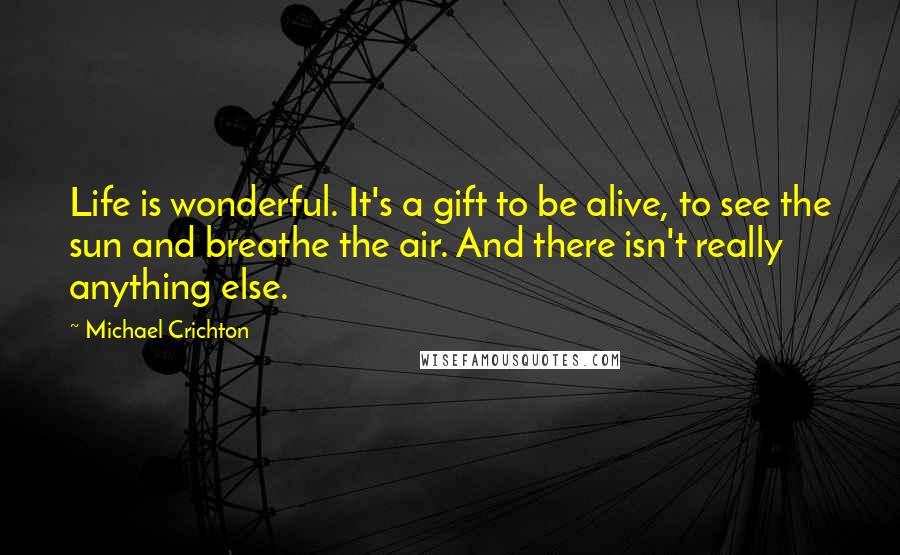 Michael Crichton Quotes: Life is wonderful. It's a gift to be alive, to see the sun and breathe the air. And there isn't really anything else.