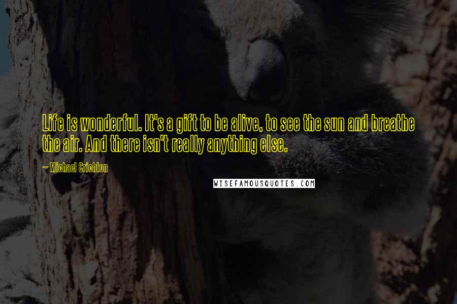 Michael Crichton Quotes: Life is wonderful. It's a gift to be alive, to see the sun and breathe the air. And there isn't really anything else.