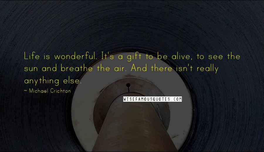 Michael Crichton Quotes: Life is wonderful. It's a gift to be alive, to see the sun and breathe the air. And there isn't really anything else.