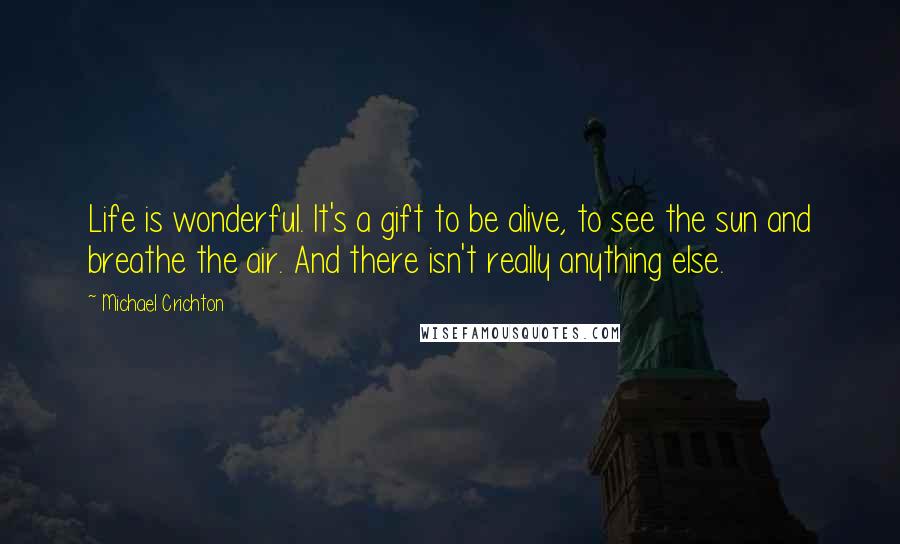 Michael Crichton Quotes: Life is wonderful. It's a gift to be alive, to see the sun and breathe the air. And there isn't really anything else.