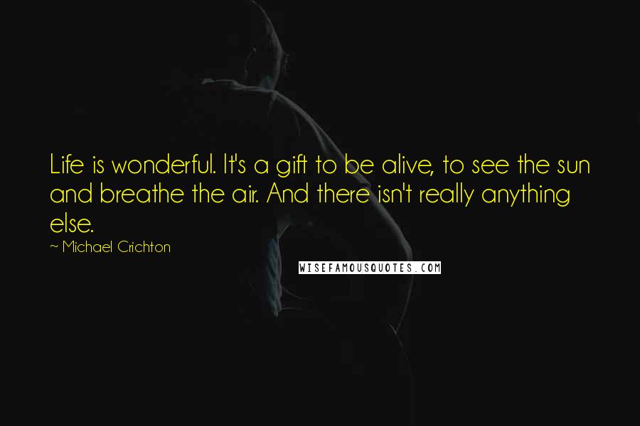 Michael Crichton Quotes: Life is wonderful. It's a gift to be alive, to see the sun and breathe the air. And there isn't really anything else.