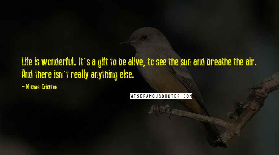 Michael Crichton Quotes: Life is wonderful. It's a gift to be alive, to see the sun and breathe the air. And there isn't really anything else.