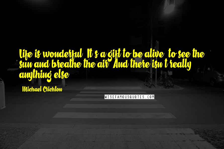 Michael Crichton Quotes: Life is wonderful. It's a gift to be alive, to see the sun and breathe the air. And there isn't really anything else.