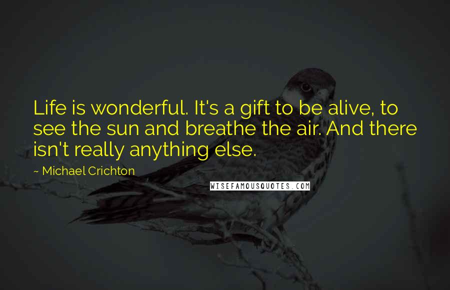Michael Crichton Quotes: Life is wonderful. It's a gift to be alive, to see the sun and breathe the air. And there isn't really anything else.