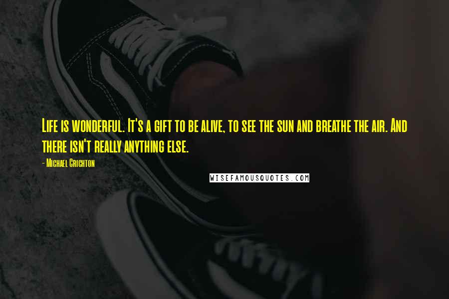 Michael Crichton Quotes: Life is wonderful. It's a gift to be alive, to see the sun and breathe the air. And there isn't really anything else.