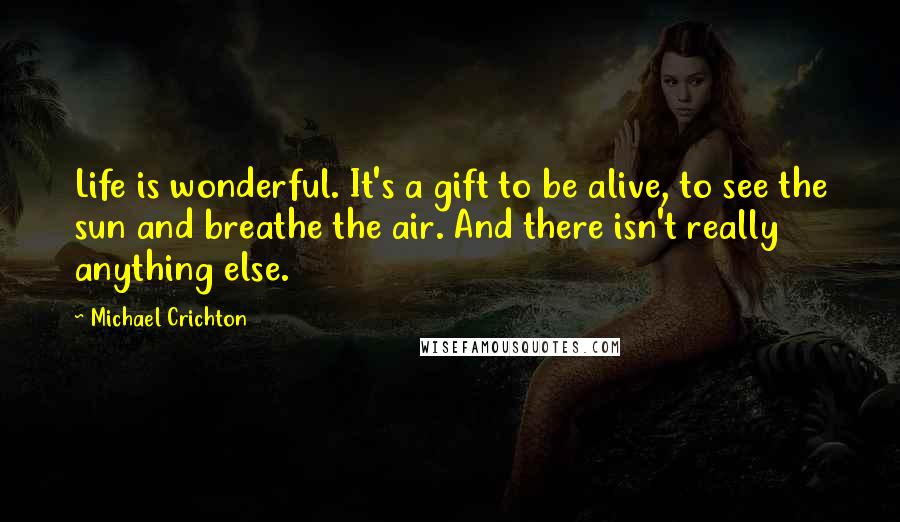 Michael Crichton Quotes: Life is wonderful. It's a gift to be alive, to see the sun and breathe the air. And there isn't really anything else.