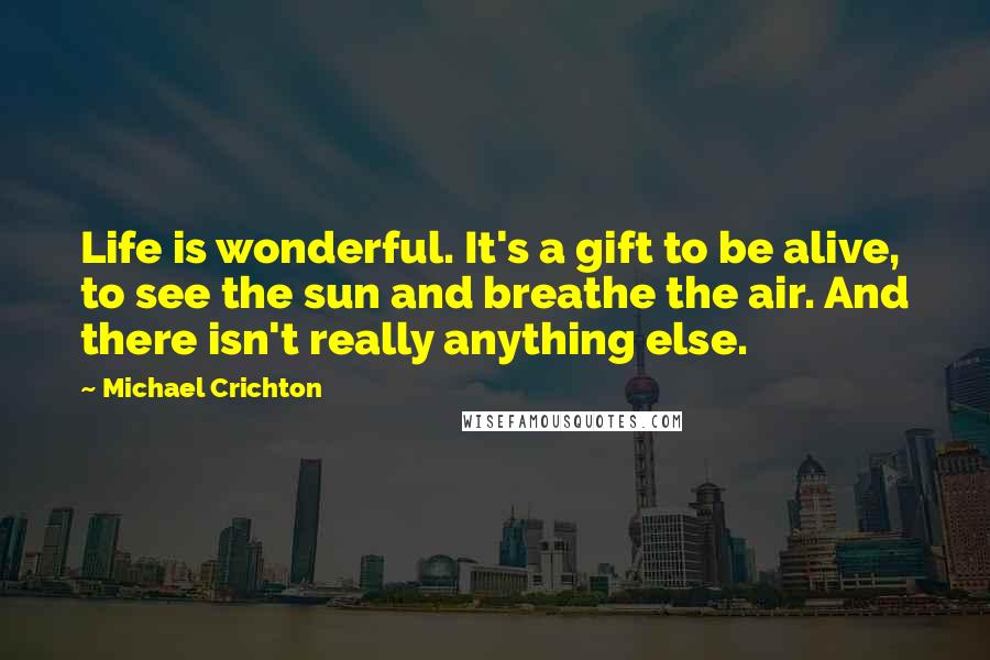 Michael Crichton Quotes: Life is wonderful. It's a gift to be alive, to see the sun and breathe the air. And there isn't really anything else.