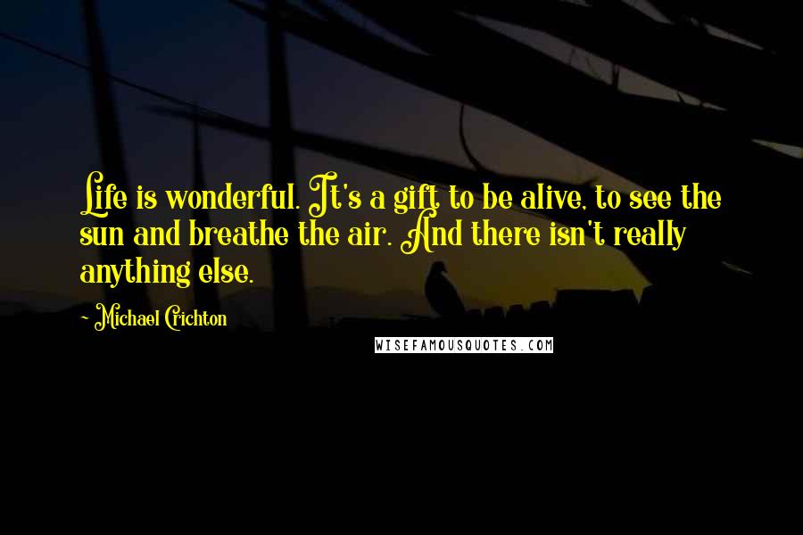 Michael Crichton Quotes: Life is wonderful. It's a gift to be alive, to see the sun and breathe the air. And there isn't really anything else.