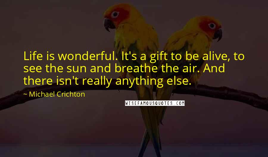 Michael Crichton Quotes: Life is wonderful. It's a gift to be alive, to see the sun and breathe the air. And there isn't really anything else.