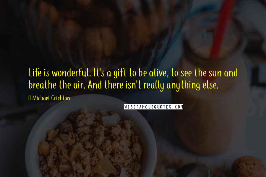 Michael Crichton Quotes: Life is wonderful. It's a gift to be alive, to see the sun and breathe the air. And there isn't really anything else.