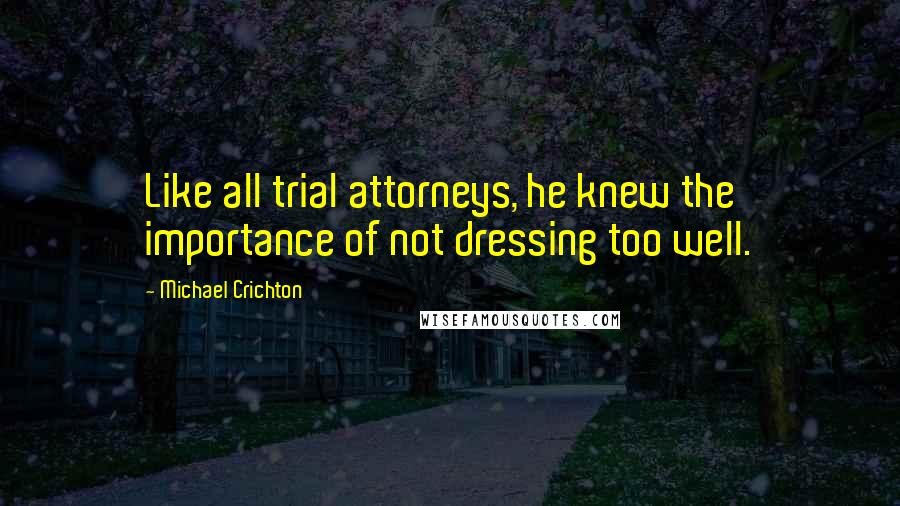 Michael Crichton Quotes: Like all trial attorneys, he knew the importance of not dressing too well.