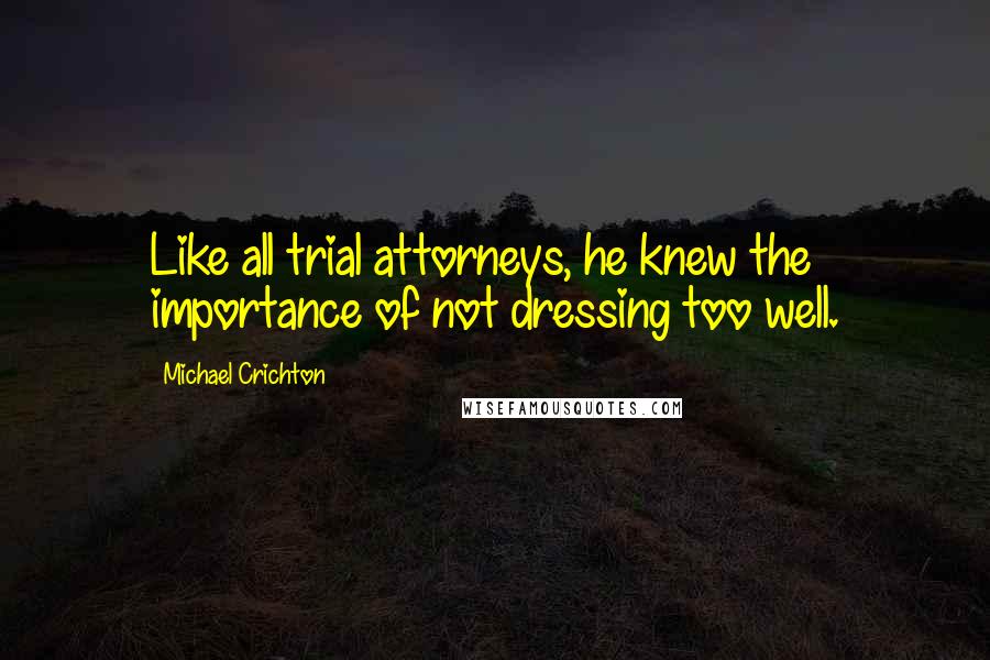 Michael Crichton Quotes: Like all trial attorneys, he knew the importance of not dressing too well.